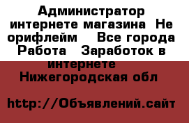 Администратор интернете магазина. Не орифлейм. - Все города Работа » Заработок в интернете   . Нижегородская обл.